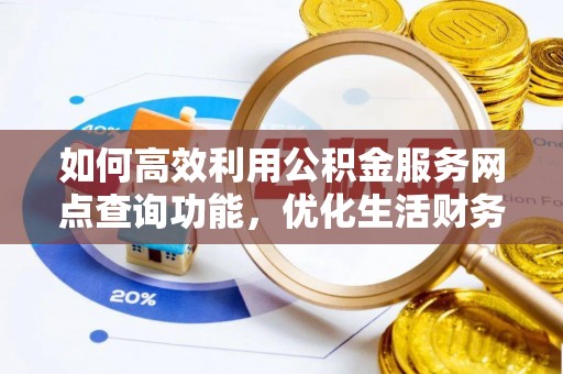 古冶如何高效利用公积金服务网点查询功能，优化生活财务管理