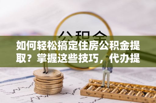 古冶如何轻松搞定住房公积金提取？掌握这些技巧，代办提取住房公积金不再难
