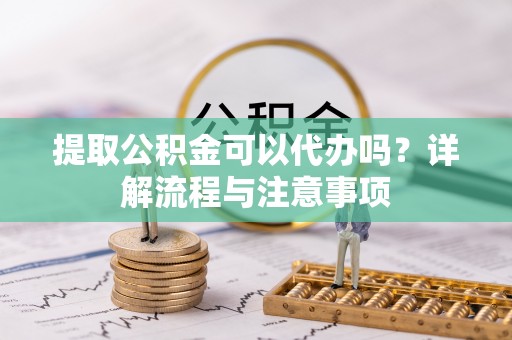 古冶提取公积金可以代办吗？详解流程与注意事项
