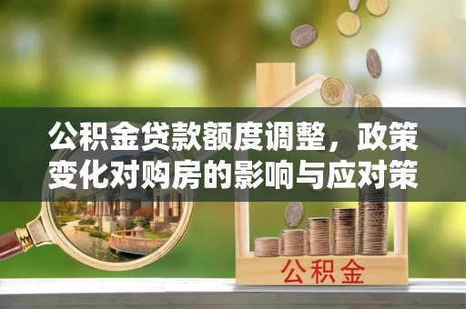 古冶公积金贷款额度调整，政策变化对购房的影响与应对策略