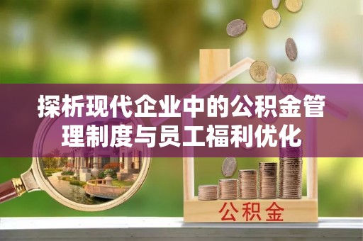 古冶探析现代企业中的公积金管理制度与员工福利优化