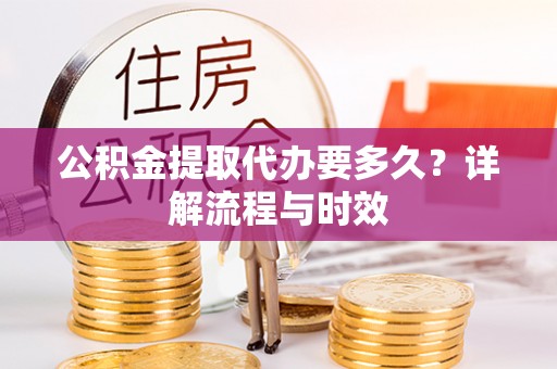 古冶公积金提取代办要多久？详解流程与时效