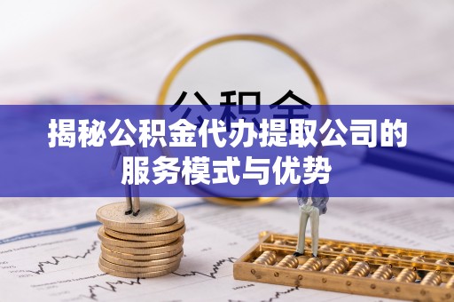 古冶揭秘公积金代办提取公司的服务模式与优势