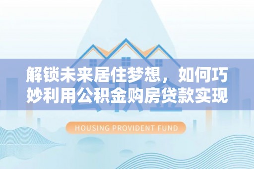 古冶解锁未来居住梦想，如何巧妙利用公积金购房贷款实现房产投资