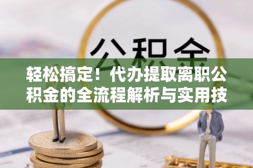 古冶轻松搞定！代办提取离职公积金的全流程解析与实用技巧