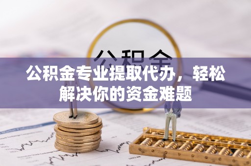 古冶公积金专业提取代办，轻松解决你的资金难题