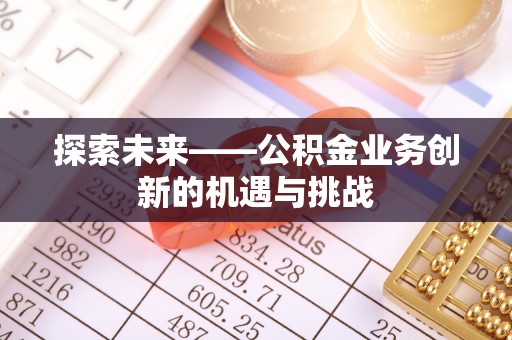 古冶探索未来——公积金业务创新的机遇与挑战