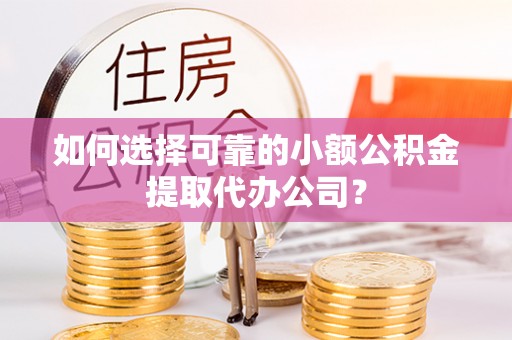 古冶如何选择可靠的小额公积金提取代办公司？