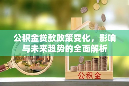 古冶公积金贷款政策变化，影响与未来趋势的全面解析
