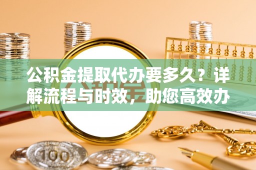 古冶公积金提取代办要多久？详解流程与时效，助您高效办理