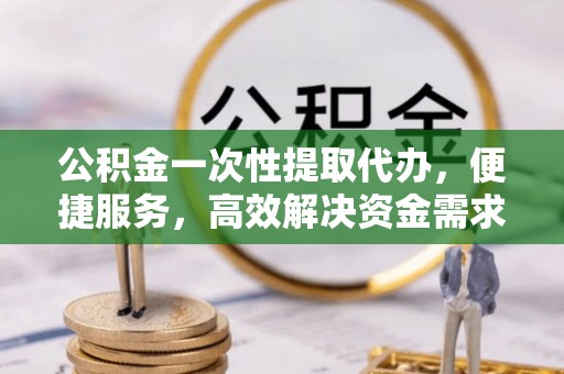 古冶公积金一次性提取代办，便捷服务，高效解决资金需求