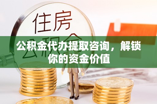 古冶公积金代办提取咨询，解锁你的资金价值