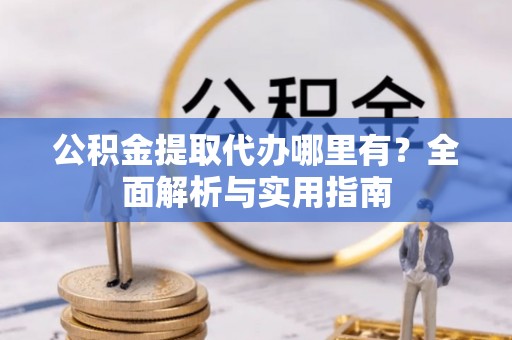古冶公积金提取代办哪里有？全面解析与实用指南