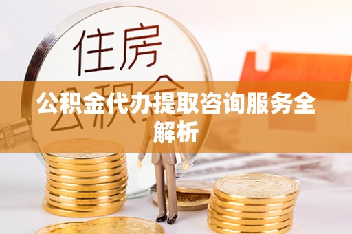 古冶公积金代办提取咨询服务全解析