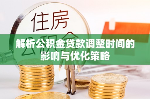 古冶解析公积金贷款调整时间的影响与优化策略