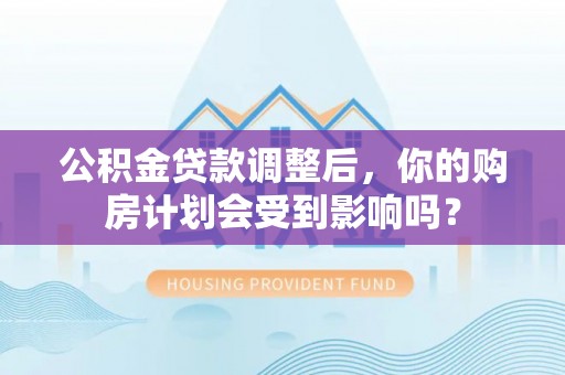 古冶公积金贷款调整后，你的购房计划会受到影响吗？