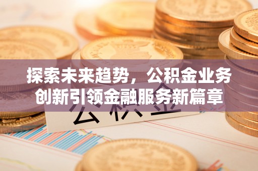 古冶探索未来趋势，公积金业务创新引领金融服务新篇章
