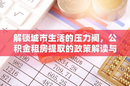 古冶解锁城市生活的压力阀，公积金租房提取的政策解读与实践指南