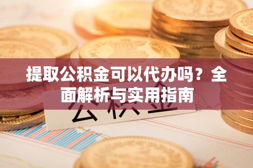 古冶提取公积金可以代办吗？全面解析与实用指南