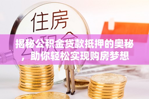 古冶揭秘公积金贷款抵押的奥秘，助你轻松实现购房梦想