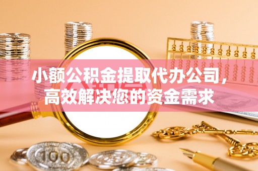 古冶小额公积金提取代办公司，高效解决您的资金需求