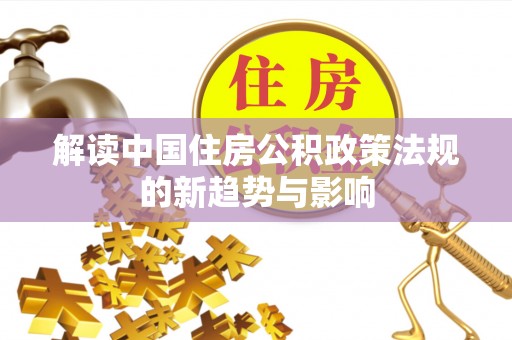 古冶解读中国住房公积政策法规的新趋势与影响