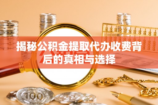 古冶揭秘公积金提取代办收费背后的真相与选择