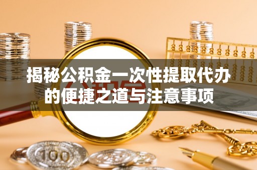 古冶揭秘公积金一次性提取代办的便捷之道与注意事项