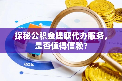 古冶探秘公积金提取代办服务，是否值得信赖？