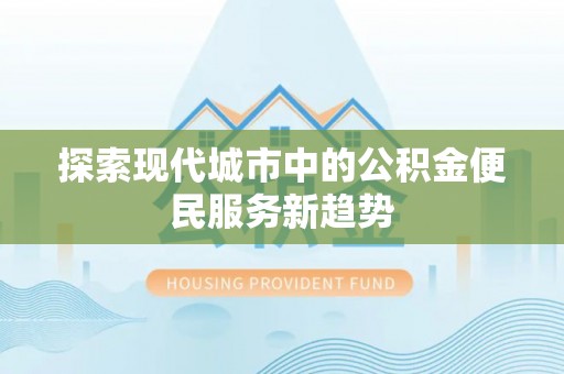 古冶探索现代城市中的公积金便民服务新趋势