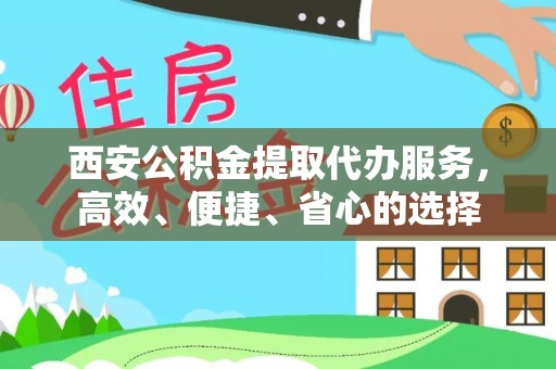 古冶西安公积金提取代办服务，高效、便捷、省心的选择