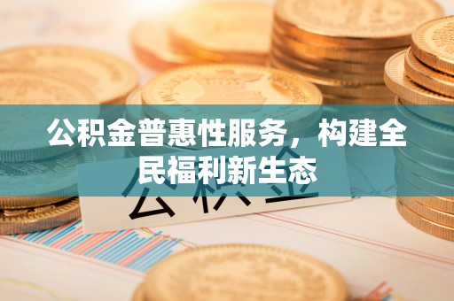 古冶公积金普惠性服务，构建全民福利新生态
