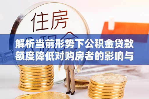 古冶解析当前形势下公积金贷款额度降低对购房者的影响与应对策略