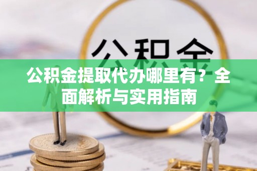 古冶公积金提取代办哪里有？全面解析与实用指南