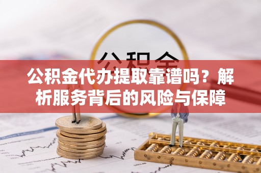 古冶公积金代办提取靠谱吗？解析服务背后的风险与保障