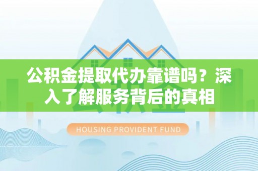 古冶公积金提取代办靠谱吗？深入了解服务背后的真相