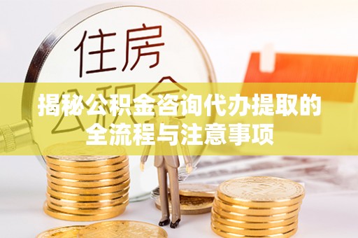 古冶揭秘公积金咨询代办提取的全流程与注意事项