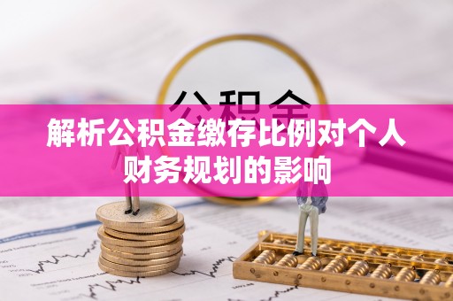 古冶解析公积金缴存比例对个人财务规划的影响