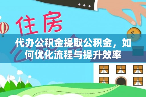 古冶代办公积金提取公积金，如何优化流程与提升效率