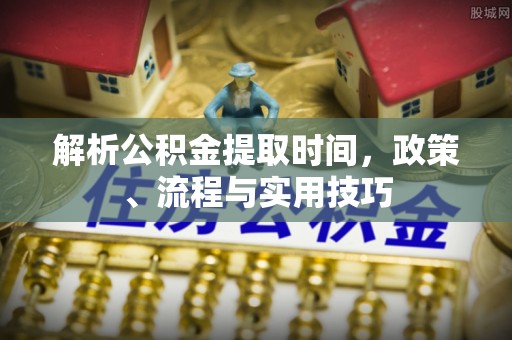 古冶解析公积金提取时间，政策、流程与实用技巧