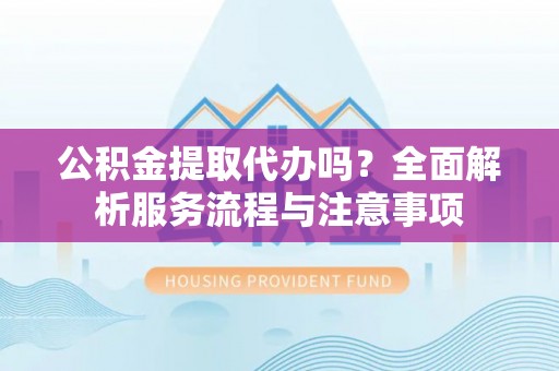 古冶公积金提取代办吗？全面解析服务流程与注意事项
