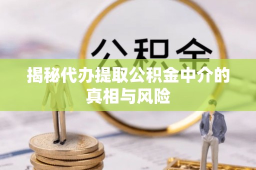 古冶揭秘代办提取公积金中介的真相与风险