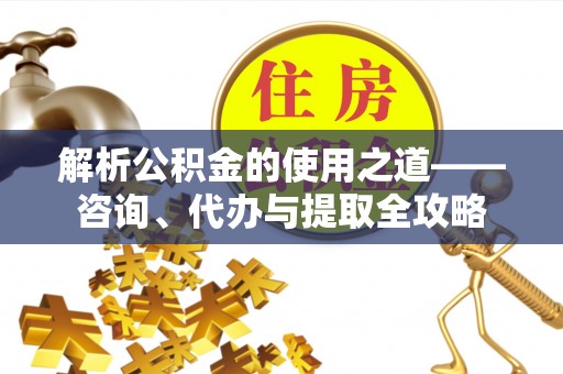 古冶解析公积金的使用之道——咨询、代办与提取全攻略