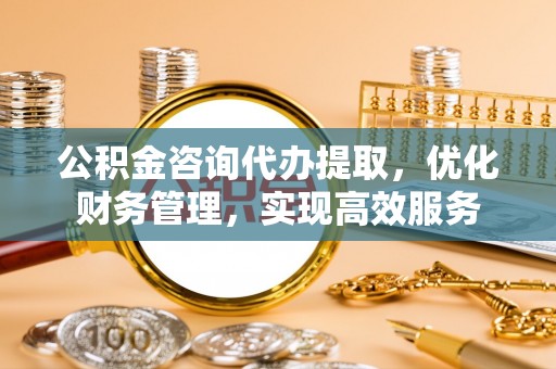 古冶公积金咨询代办提取，优化财务管理，实现高效服务