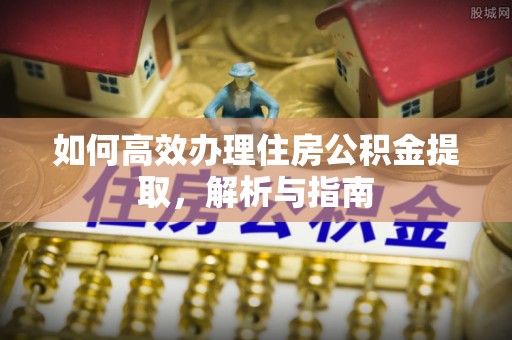 古冶如何高效办理住房公积金提取，解析与指南