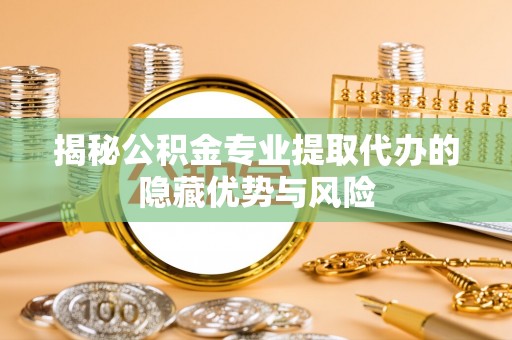 古冶揭秘公积金专业提取代办的隐藏优势与风险