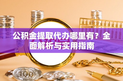 古冶公积金提取代办哪里有？全面解析与实用指南