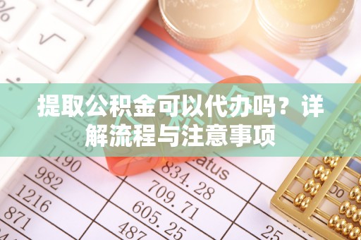 古冶提取公积金可以代办吗？详解流程与注意事项