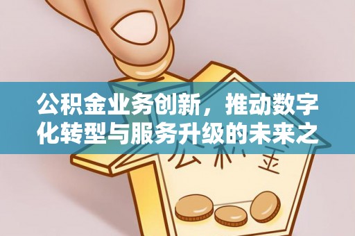 古冶公积金业务创新，推动数字化转型与服务升级的未来之路