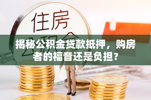 古冶揭秘公积金贷款抵押，购房者的福音还是负担？